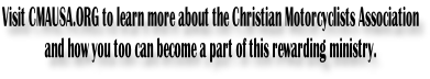 Visit CMAUSA.ORG to learn more about the Christian Motorcyclists Association and how you too can become a part of this rewarding ministry.