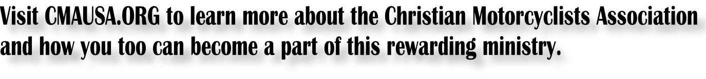 Visit CMAUSA.ORG to learn more about the Christian Motorcyclists Association and how you too can become a part of this rewarding ministry.