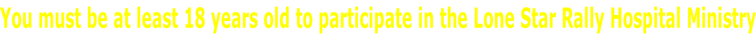 You must be at least 18 years old to participate in the Lone Star Rally Hospital Ministry