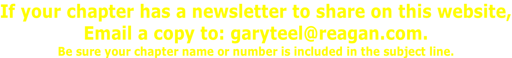 If your chapter has a newsletter to share on this website, Email a copy to: garyteel@reagan.com. Be sure your chapter name or number is included in the subject line.