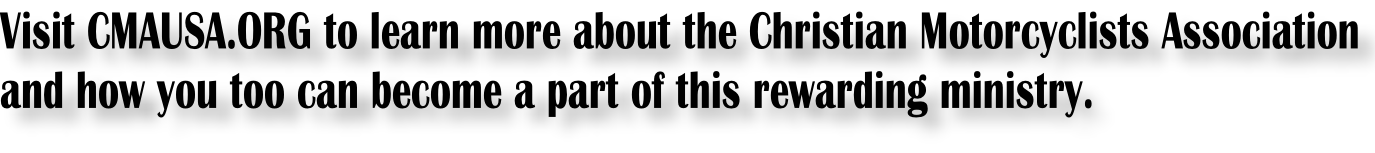 Visit CMAUSA.ORG to learn more about the Christian Motorcyclists Association and how you too can become a part of this rewarding ministry.