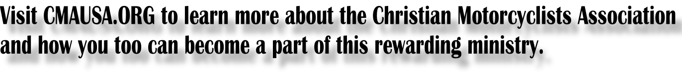 Visit CMAUSA.ORG to learn more about the Christian Motorcyclists Association and how you too can become a part of this rewarding ministry.